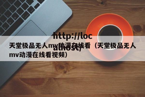 天堂极品无人mv动漫在线看(天堂极品无人mv动漫在线看视频)