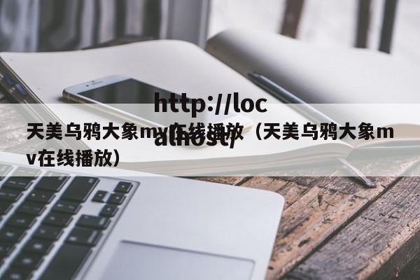 天美乌鸦大象mv在线播放(天美乌鸦大象mv在线播放)